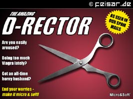 THE AMAZING D-RECTOR
AS SEEN IN OUR SPAM MAILS
Are you easily
aroused?
Doing too much
Viagra lately?
Got an all-time
horny husband?
End your worries -
make it micro & soft!
Micro&Soft