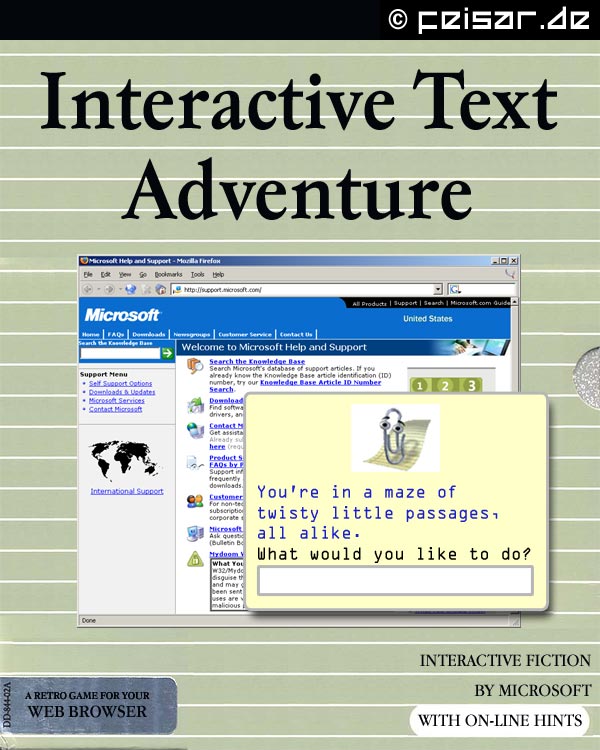 Interactive Text Adventure
Welcome to Microsoft Help and Support
You're in a maze of twisty little passages, all alike.
What would you like to do?
A RETRO GAME FOR YOUR WEB BROWSER
INTERACTIVE FICTION BY MICROSOFT
WITH ON-LINE HINTS