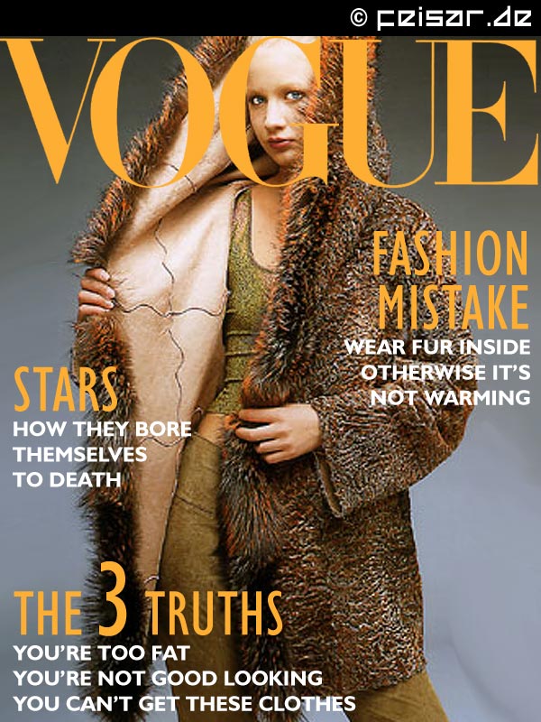 VOGUE
Fashion Mistake
Wear fur inside otherwise it's not warming
Stars
How they bore themselves to death
The 3 Truths
You're too fat
You're not good looking
You can't get these clothes